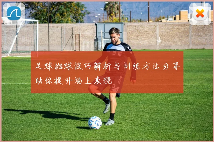 足球抛球技巧解析与训练方法分享助你提升场上表现