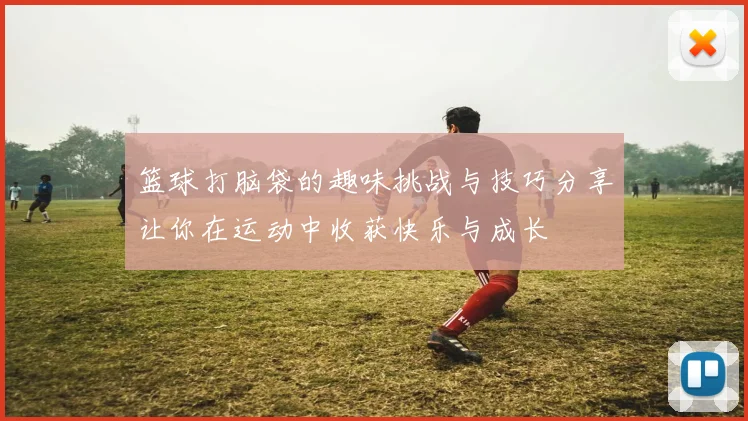篮球打脑袋的趣味挑战与技巧分享让你在运动中收获快乐与成长