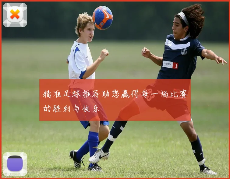 精准足球推荐助您赢得每一场比赛的胜利与快乐