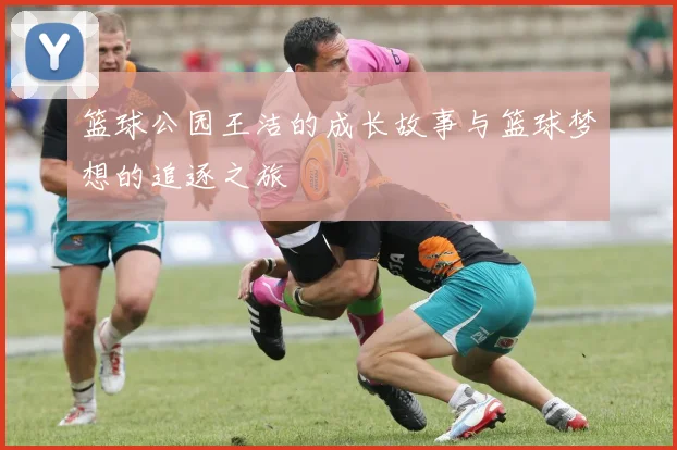 篮球公园王洁的成长故事与篮球梦想的追逐之旅