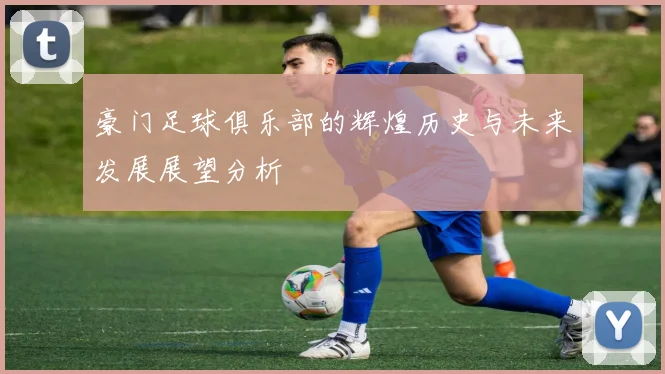 豪门足球俱乐部的辉煌历史与未来发展展望分析