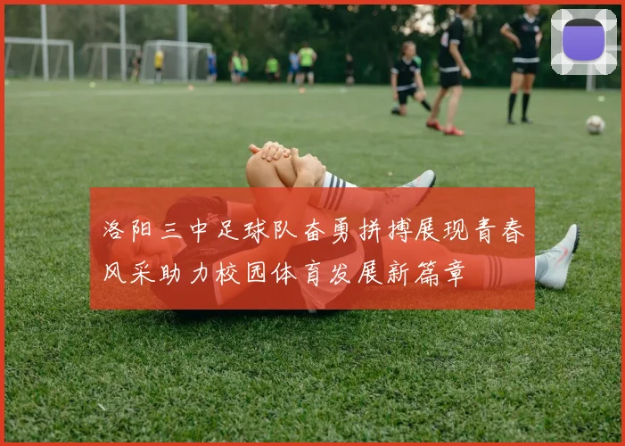 洛阳三中足球队奋勇拼搏展现青春风采助力校园体育发展新篇章
