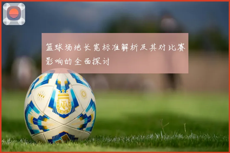 篮球场地长宽标准解析及其对比赛影响的全面探讨