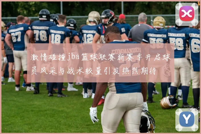 激情碰撞jba篮球联赛新赛季开启球员风采与战术较量引发热烈期待