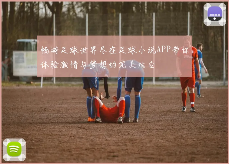 畅游足球世界尽在足球小说APP带你体验激情与梦想的完美结合