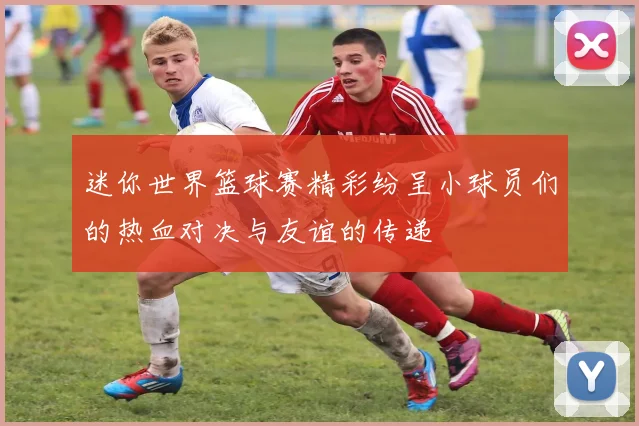 迷你世界篮球赛精彩纷呈小球员们的热血对决与友谊的传递