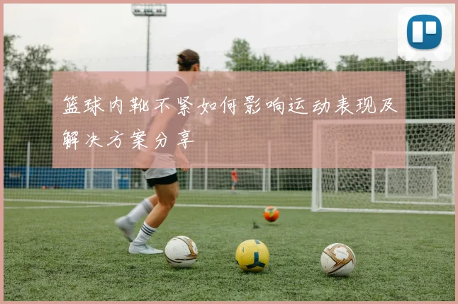 篮球内靴不紧如何影响运动表现及解决方案分享