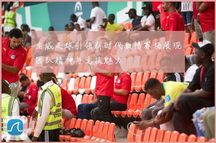 龙威足球引领新时代激情赛场展现团队精神与竞技魅力