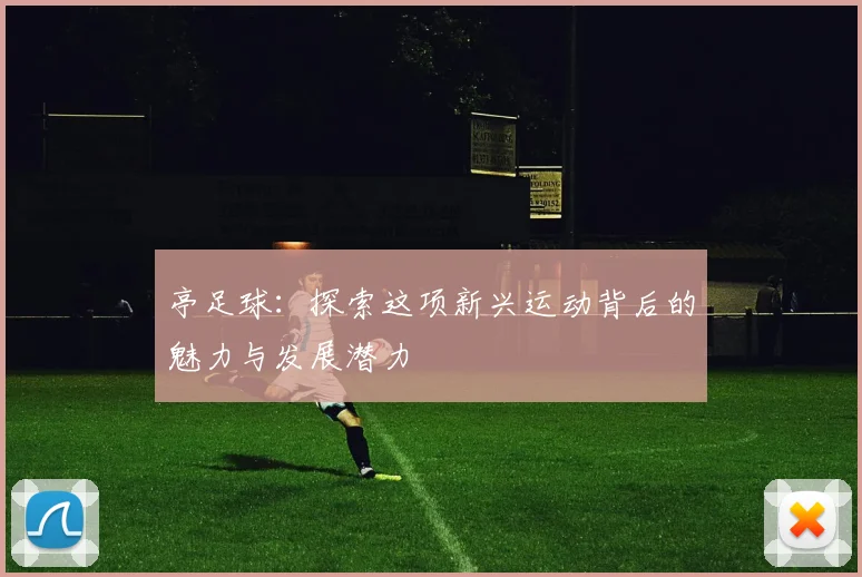 亭足球：探索这项新兴运动背后的魅力与发展潜力